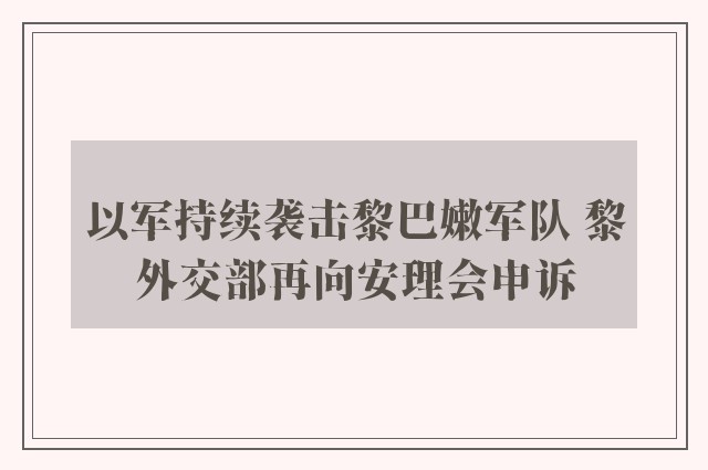 以军持续袭击黎巴嫩军队 黎外交部再向安理会申诉