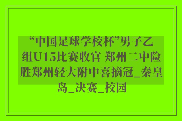 “中国足球学校杯”男子乙组U15比赛收官 郑州二中险胜郑州轻大附中喜摘冠_秦皇岛_决赛_校园