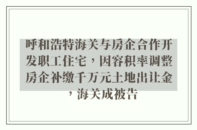 呼和浩特海关与房企合作开发职工住宅，因容积率调整房企补缴千万元土地出让金，海关成被告