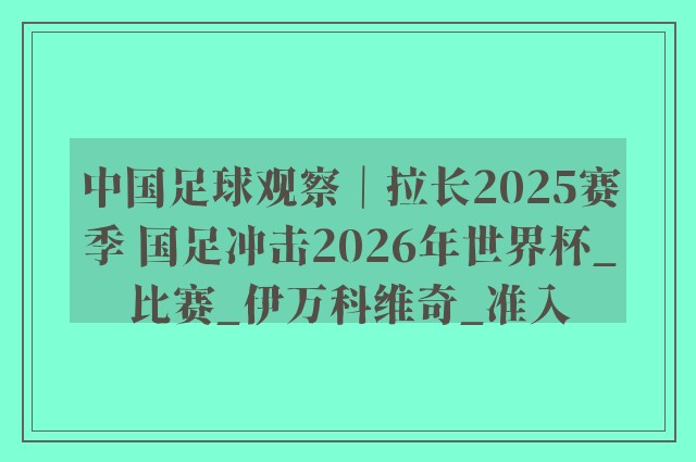 中国足球观察｜拉长2025赛季 国足冲击2026年世界杯_比赛_伊万科维奇_准入