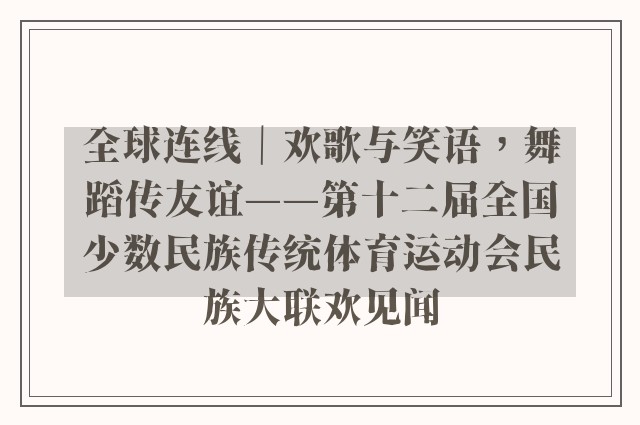 全球连线｜欢歌与笑语，舞蹈传友谊——第十二届全国少数民族传统体育运动会民族大联欢见闻