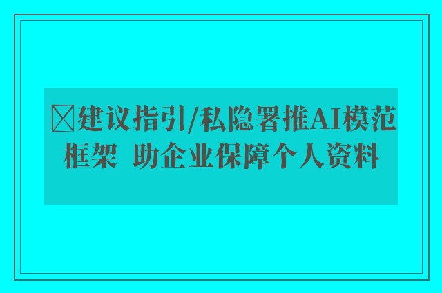 ﻿建议指引/私隐署推AI模范框架  助企业保障个人资料