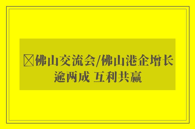 ﻿佛山交流会/佛山港企增长逾两成 互利共赢