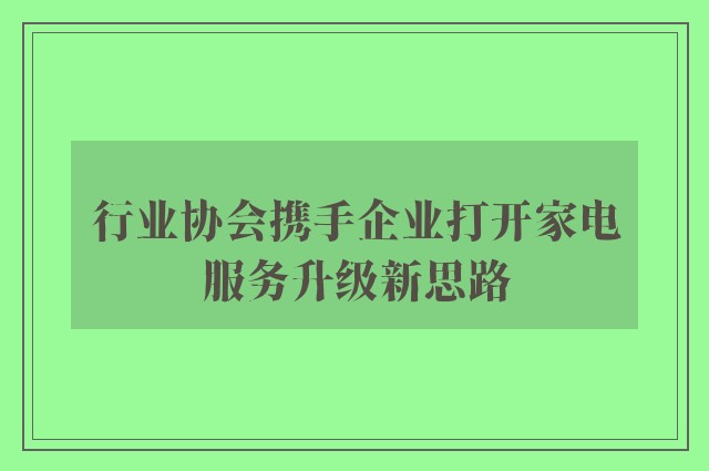 行业协会携手企业打开家电服务升级新思路