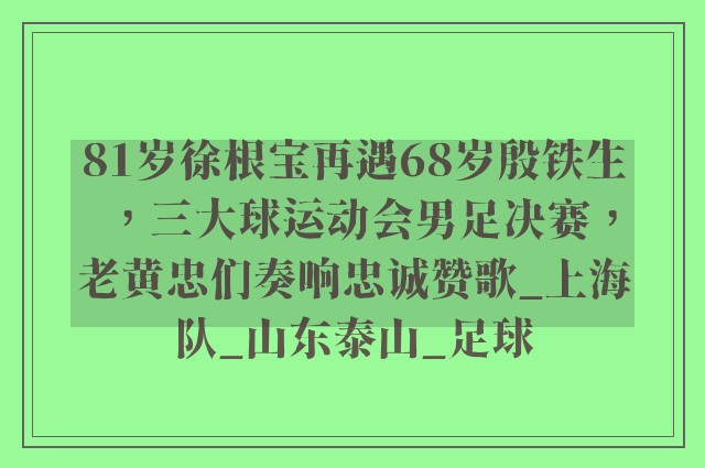 81岁徐根宝再遇68岁殷铁生，三大球运动会男足决赛，老黄忠们奏响忠诚赞歌_上海队_山东泰山_足球