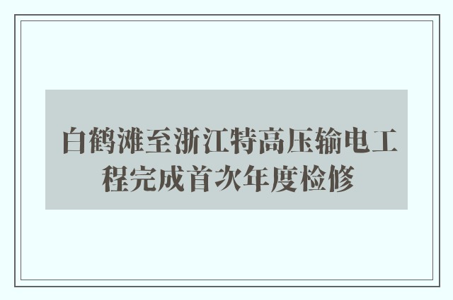 白鹤滩至浙江特高压输电工程完成首次年度检修