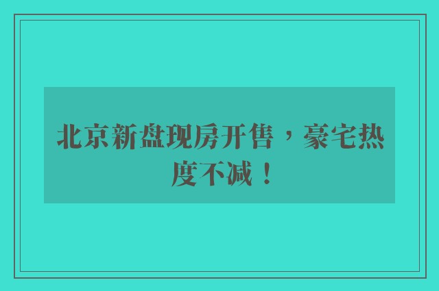 北京新盘现房开售，豪宅热度不减！