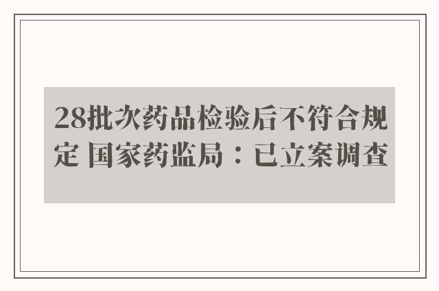 28批次药品检验后不符合规定 国家药监局：已立案调查