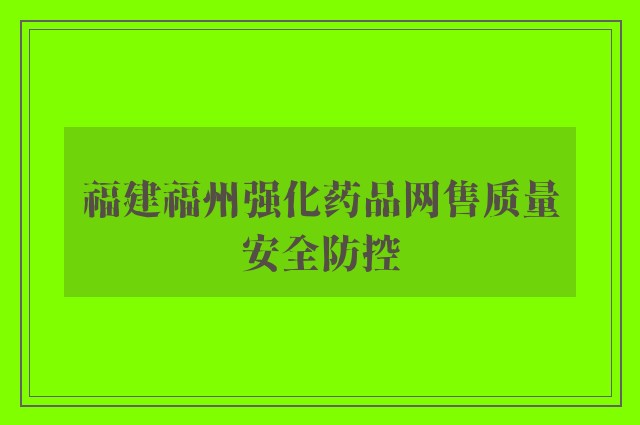 福建福州强化药品网售质量安全防控