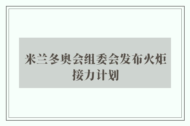 米兰冬奥会组委会发布火炬接力计划