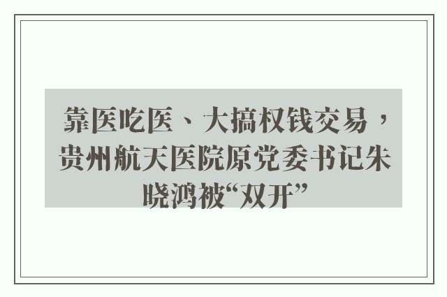 靠医吃医、大搞权钱交易，贵州航天医院原党委书记朱晓鸿被“双开”