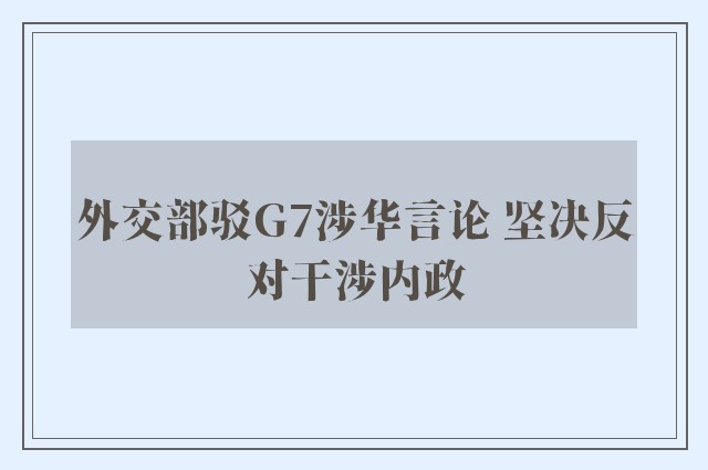 外交部驳G7涉华言论 坚决反对干涉内政