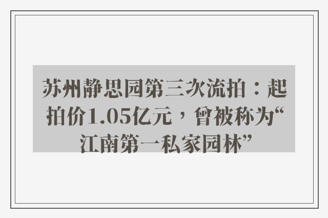 苏州静思园第三次流拍：起拍价1.05亿元，曾被称为“江南第一私家园林”