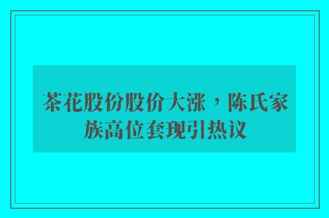 茶花股份股价大涨，陈氏家族高位套现引热议