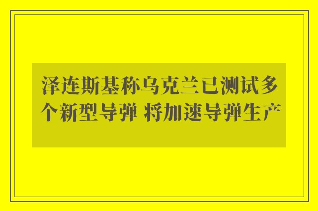 泽连斯基称乌克兰已测试多个新型导弹 将加速导弹生产