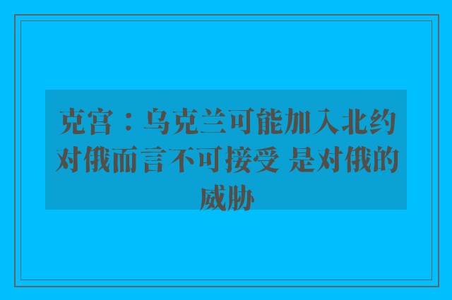 克宫：乌克兰可能加入北约对俄而言不可接受 是对俄的威胁