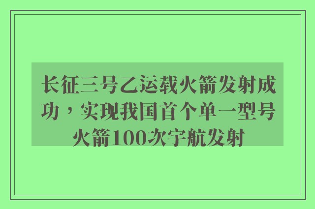 长征三号乙运载火箭发射成功，实现我国首个单一型号火箭100次宇航发射