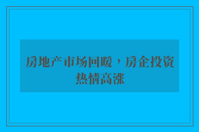 房地产市场回暖，房企投资热情高涨