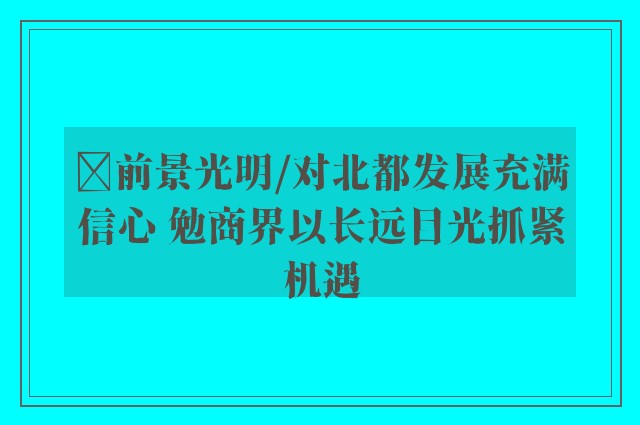 ﻿前景光明/对北都发展充满信心 勉商界以长远目光抓紧机遇