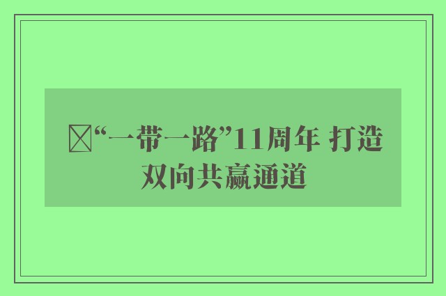 ﻿“一带一路”11周年 打造双向共赢通道