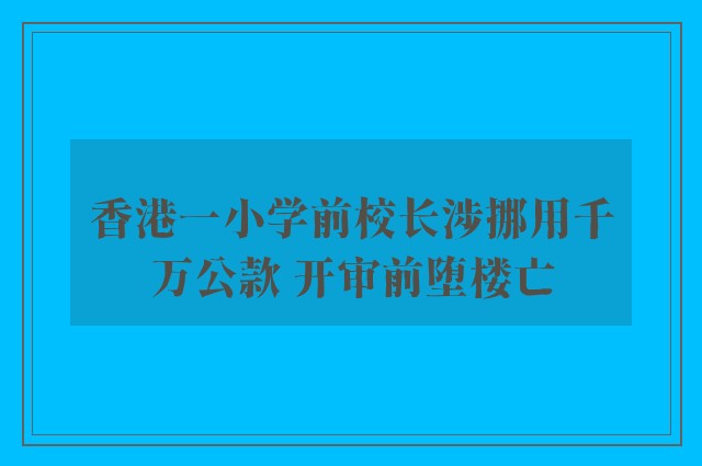 香港一小学前校长涉挪用千万公款 开审前堕楼亡