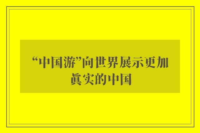 “中国游”向世界展示更加真实的中国