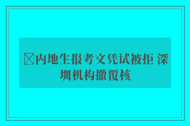 ﻿内地生报考文凭试被拒 深圳机构撤覆核