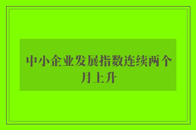 中小企业发展指数连续两个月上升