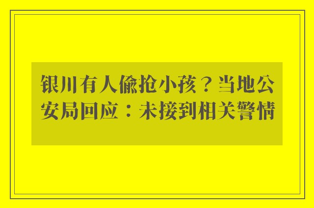 银川有人偷抢小孩？当地公安局回应：未接到相关警情