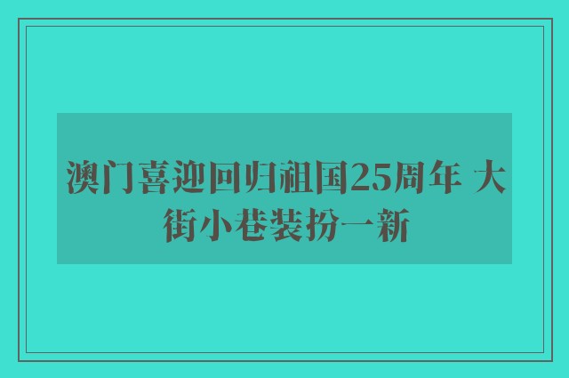 澳门喜迎回归祖国25周年 大街小巷装扮一新