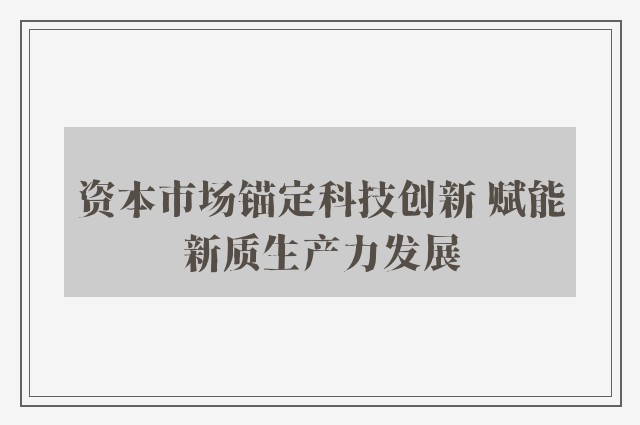 资本市场锚定科技创新 赋能新质生产力发展