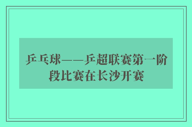 乒乓球——乒超联赛第一阶段比赛在长沙开赛