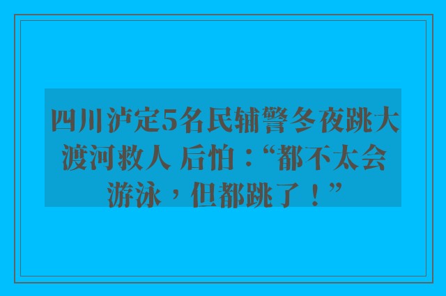 四川泸定5名民辅警冬夜跳大渡河救人 后怕：“都不太会游泳，但都跳了！”