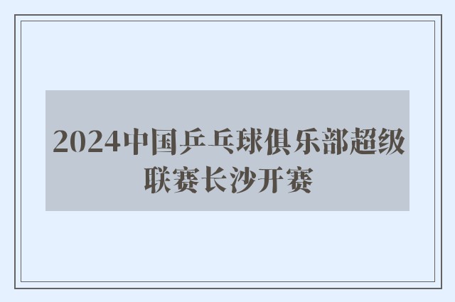 2024中国乒乓球俱乐部超级联赛长沙开赛