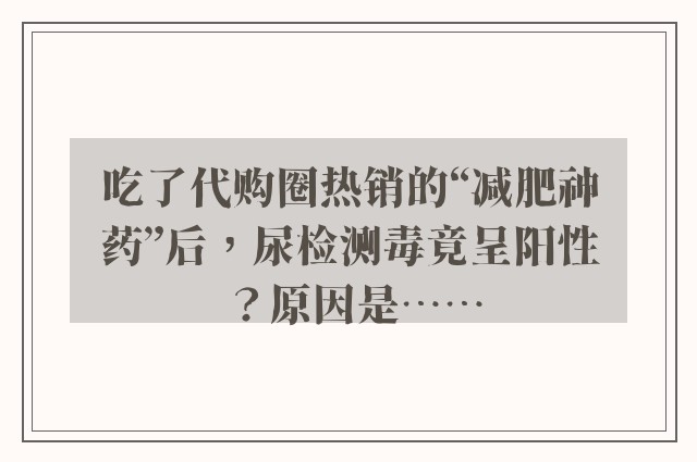 吃了代购圈热销的“减肥神药”后，尿检测毒竟呈阳性？原因是……