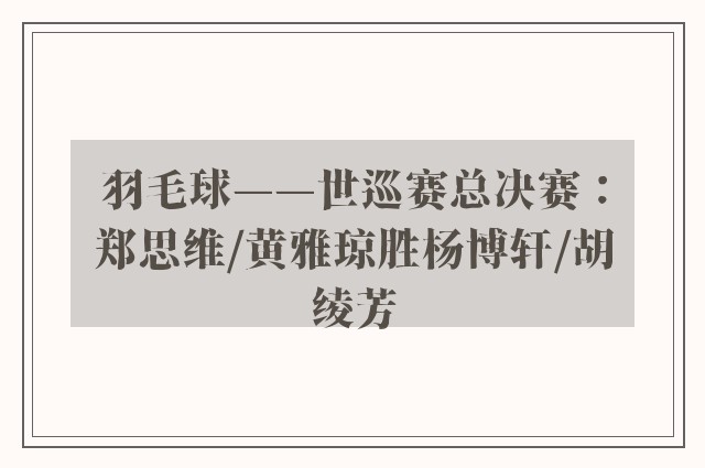 羽毛球——世巡赛总决赛：郑思维/黄雅琼胜杨博轩/胡绫芳